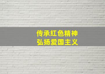 传承红色精神 弘扬爱国主义